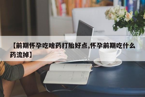 吃什么药可以流产堕胎、【前期怀孕吃啥药打胎好点,怀孕前期吃什么药流掉】