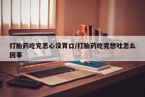 吃什么药可以流产堕胎、打胎药吃完恶心没胃口/打胎药吃完想吐怎么回事