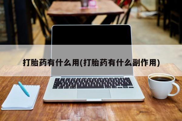 吃什么药可以流产堕胎、打胎药有什么用(打胎药有什么副作用)