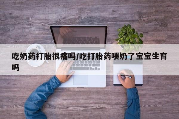 吃什么药可以流产堕胎、吃奶药打胎很痛吗/吃打胎药喂奶了宝宝生育吗