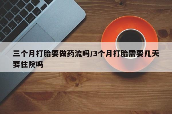 吃什么药可以流产堕胎、三个月打胎要做药流吗/3个月打胎需要几天要住院吗