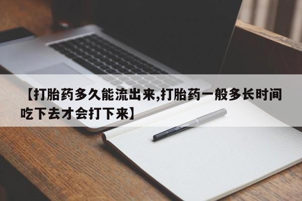 吃什么药可以流产堕胎、【打胎药多久能流出来,打胎药一般多长时间吃下去才会打下来】