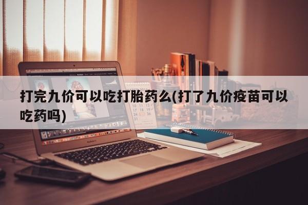 吃什么药可以流产堕胎、打完九价可以吃打胎药么(打了九价疫苗可以吃药吗)