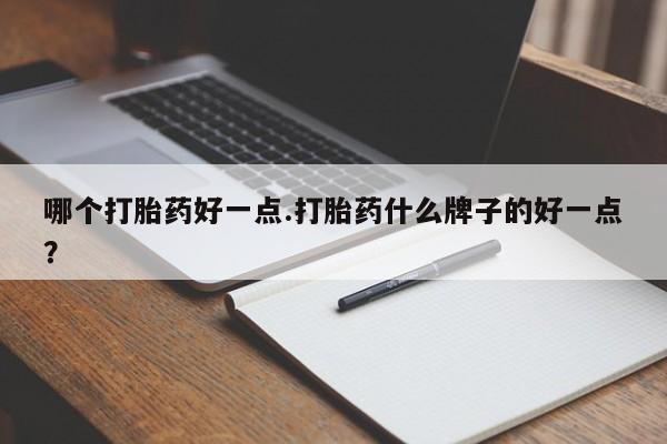 吃什么药可以流产堕胎、哪个打胎药好一点.打胎药什么牌子的好一点？
