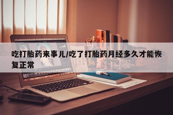吃什么药可以流产堕胎、吃打胎药来事儿/吃了打胎药月经多久才能恢复正常