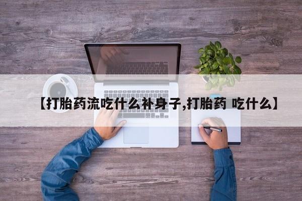 吃什么药可以流产堕胎、【打胎药流吃什么补身子,打胎药 吃什么】