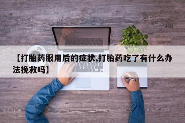 吃什么药可以流产堕胎、【打胎药服用后的症状,打胎药吃了有什么办法挽救吗】