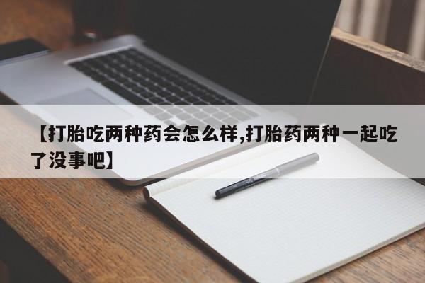 吃什么药可以流产堕胎、【打胎吃两种药会怎么样,打胎药两种一起吃了没事吧】