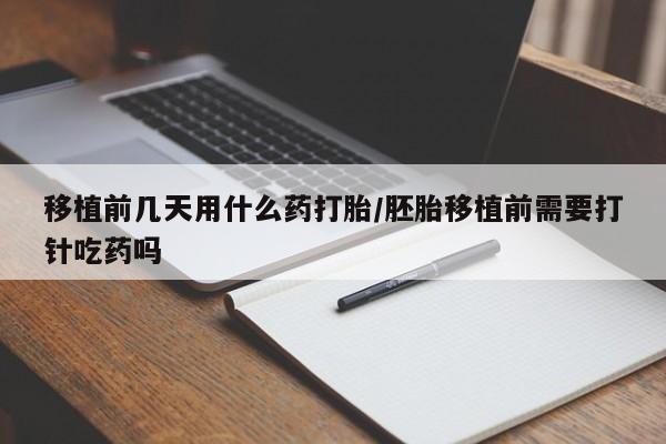 吃什么药可以流产堕胎、移植前几天用什么药打胎/胚胎移植前需要打针吃药吗