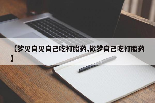 吃什么药可以流产堕胎、【梦见自见自己吃打胎药,做梦自己吃打胎药】