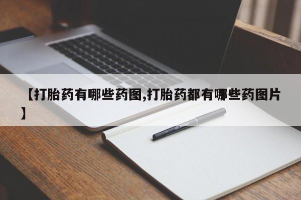 吃什么药可以流产堕胎、【打胎药有哪些药图,打胎药都有哪些药图片】