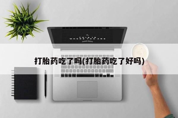 吃什么药可以流产堕胎、打胎药吃了吗(打胎药吃了好吗)