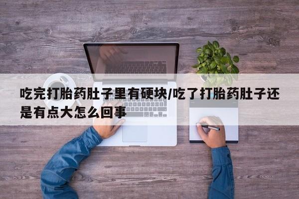 吃什么药可以流产堕胎、吃完打胎药肚子里有硬块/吃了打胎药肚子还是有点大怎么回事