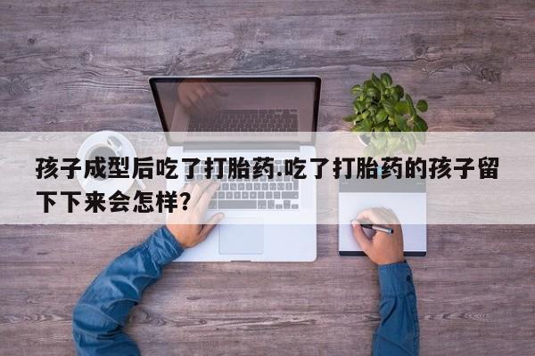 吃什么药可以流产堕胎、孩子成型后吃了打胎药.吃了打胎药的孩子留下下来会怎样？