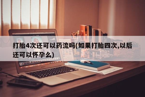 吃什么药可以流产堕胎、打胎4次还可以药流吗(如果打胎四次,以后还可以怀孕么)