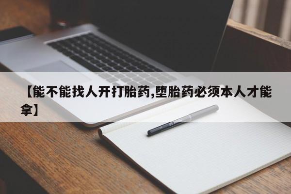 吃什么药可以流产堕胎、【能不能找人开打胎药,堕胎药必须本人才能拿】