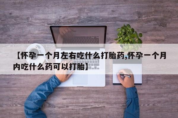 吃什么药可以流产堕胎、【怀孕一个月左右吃什么打胎药,怀孕一个月内吃什么药可以打胎】