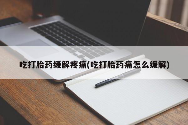 吃什么药可以流产堕胎、吃打胎药缓解疼痛(吃打胎药痛怎么缓解)