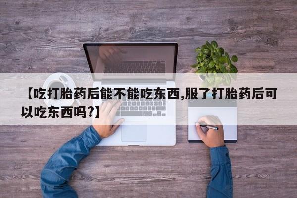 吃什么药可以流产堕胎、【吃打胎药后能不能吃东西,服了打胎药后可以吃东西吗?】