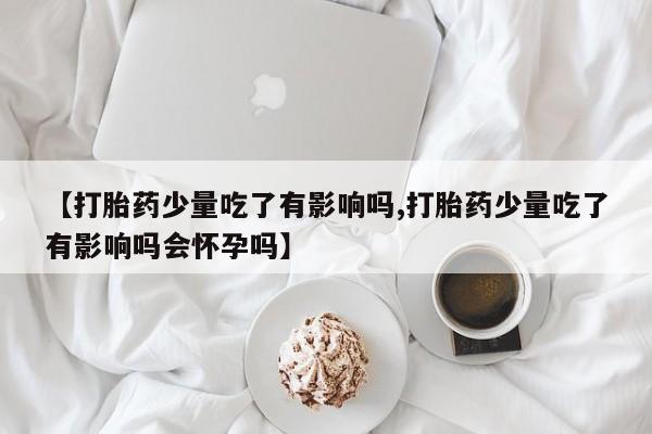 吃什么药可以流产堕胎、【打胎药少量吃了有影响吗,打胎药少量吃了有影响吗会怀孕吗】