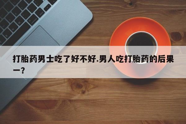 吃什么药可以流产堕胎、打胎药男士吃了好不好.男人吃打胎药的后果一？