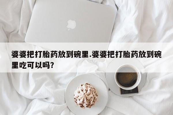 吃什么药可以流产堕胎、婆婆把打胎药放到碗里.婆婆把打胎药放到碗里吃可以吗？