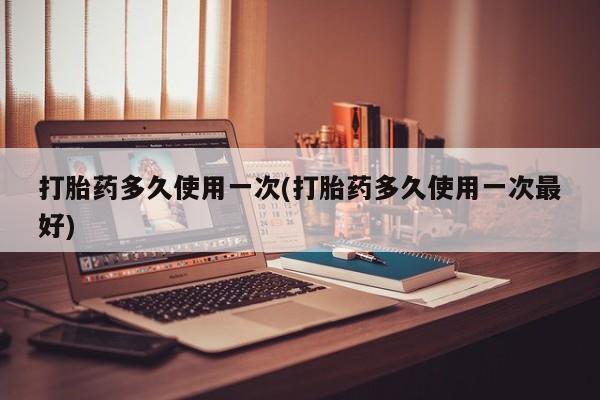 吃什么药可以流产堕胎、打胎药多久使用一次(打胎药多久使用一次最好)