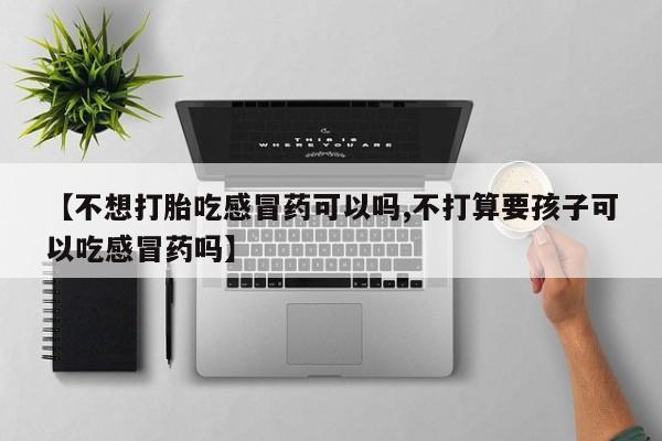 吃什么药可以流产堕胎、【不想打胎吃感冒药可以吗,不打算要孩子可以吃感冒药吗】