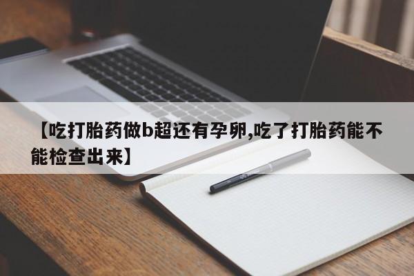 吃什么药可以流产堕胎、【吃打胎药做b超还有孕卵,吃了打胎药能不能检查出来】
