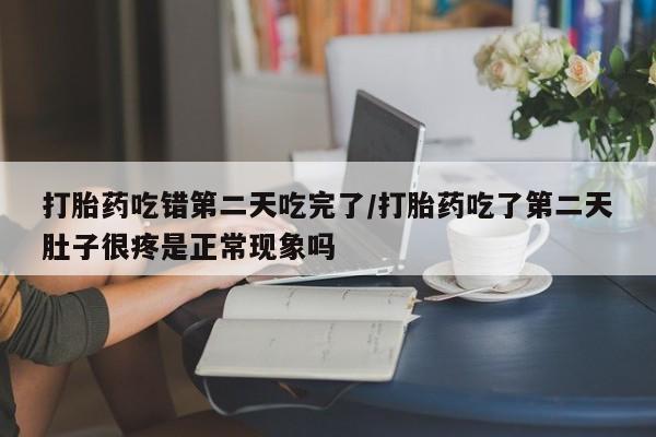 吃什么药可以流产堕胎、打胎药吃错第二天吃完了/打胎药吃了第二天肚子很疼是正常现象吗