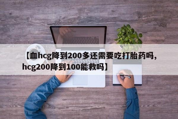 吃什么药可以流产堕胎、【血hcg降到200多还需要吃打胎药吗,hcg200降到100能救吗】