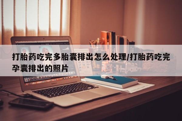 吃什么药可以流产堕胎、打胎药吃完多胎囊排出怎么处理/打胎药吃完孕囊排出的照片
