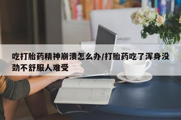 吃什么药可以流产堕胎、吃打胎药精神崩溃怎么办/打胎药吃了浑身没劲不舒服人难受