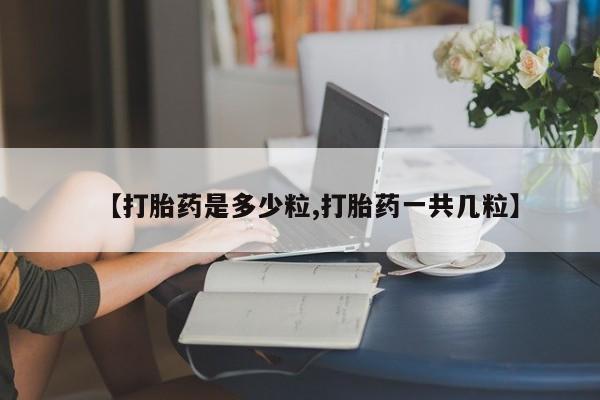 吃什么药可以流产堕胎、【打胎药是多少粒,打胎药一共几粒】