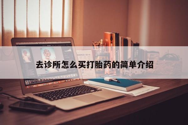 吃什么药可以流产堕胎、去诊所怎么买打胎药的简单介绍