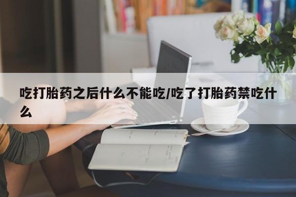 吃什么药可以流产堕胎、吃打胎药之后什么不能吃/吃了打胎药禁吃什么