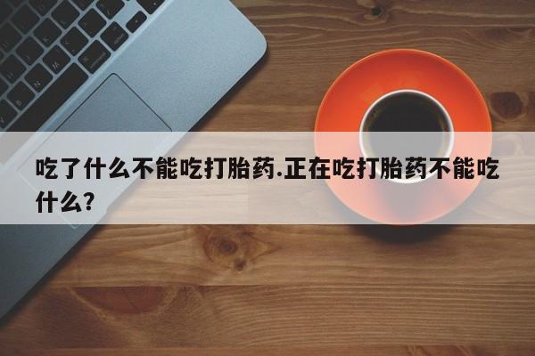 吃什么药可以流产堕胎、吃了什么不能吃打胎药.正在吃打胎药不能吃什么？