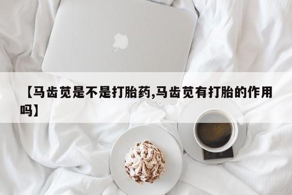 吃什么药可以流产堕胎、【马齿苋是不是打胎药,马齿苋有打胎的作用吗】