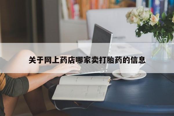 吃什么药可以流产堕胎、关于网上药店哪家卖打胎药的信息