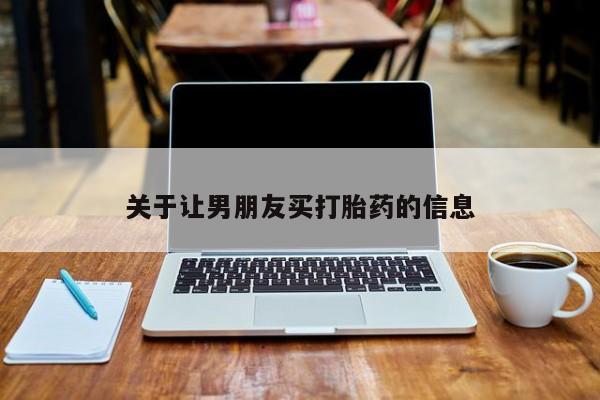 吃什么药可以流产堕胎、关于让男朋友买打胎药的信息