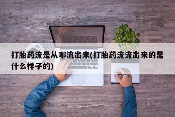 吃什么药可以流产堕胎、打胎药流是从哪流出来(打胎药流流出来的是什么样子的)