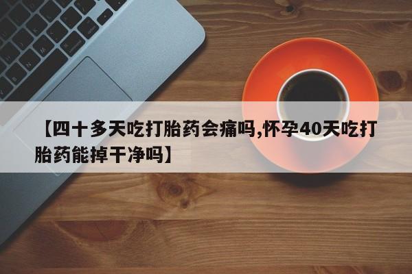 吃什么药可以流产堕胎、【四十多天吃打胎药会痛吗,怀孕40天吃打胎药能掉干净吗】