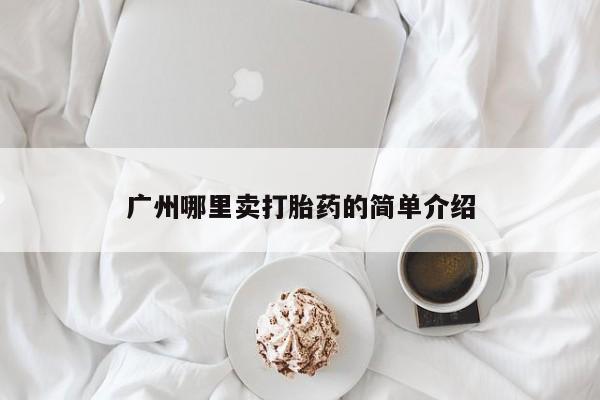 吃什么药可以流产堕胎、广州哪里卖打胎药的简单介绍