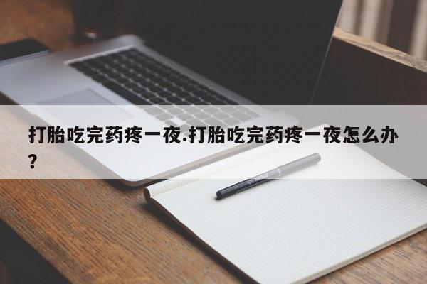 吃什么药可以流产堕胎、打胎吃完药疼一夜.打胎吃完药疼一夜怎么办?