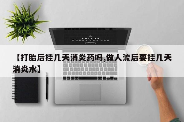 吃什么药可以流产堕胎、【打胎后挂几天消炎药吗,做人流后要挂几天消炎水】