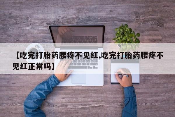 吃什么药可以流产堕胎、【吃完打胎药腰疼不见红,吃完打胎药腰疼不见红正常吗】
