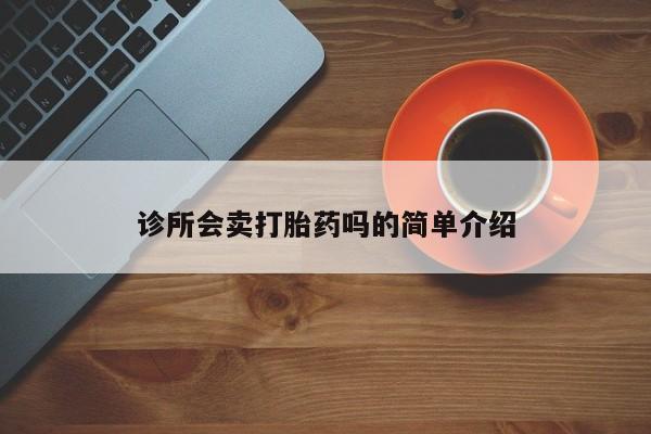 吃什么药可以流产堕胎、诊所会卖打胎药吗的简单介绍