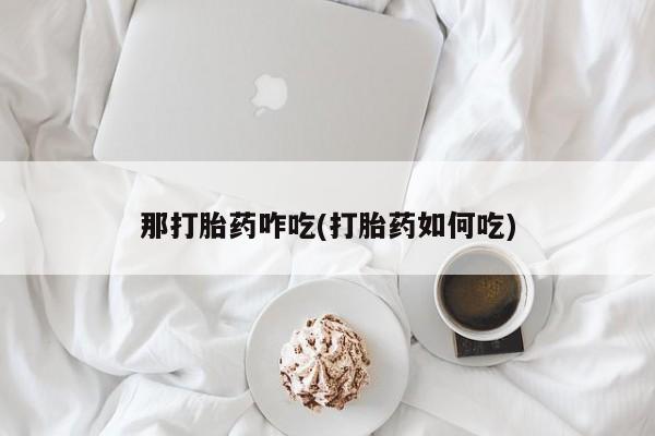 吃什么药可以流产堕胎、那打胎药咋吃(打胎药如何吃)