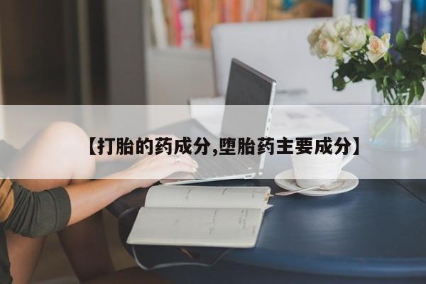 吃什么药可以流产堕胎、【打胎的药成分,堕胎药主要成分】