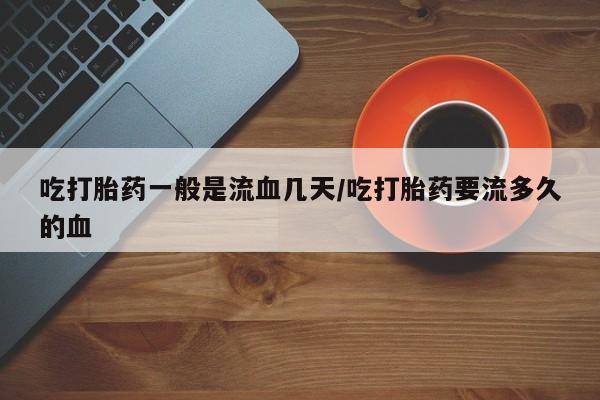 吃什么药可以流产堕胎、吃打胎药一般是流血几天/吃打胎药要流多久的血